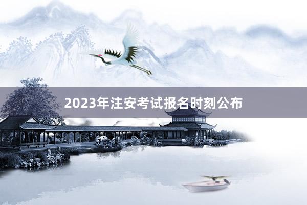2023年注安考试报名时刻公布