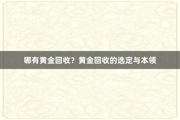 哪有黄金回收？黄金回收的选定与本领