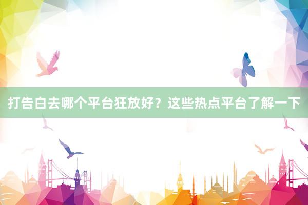 打告白去哪个平台狂放好？这些热点平台了解一下