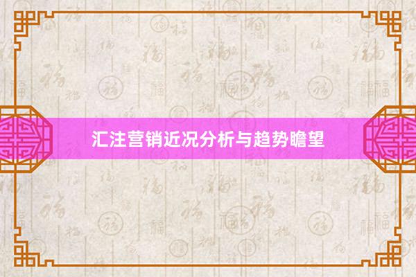 汇注营销近况分析与趋势瞻望