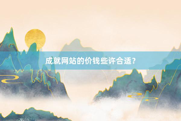 成就网站的价钱些许合适？