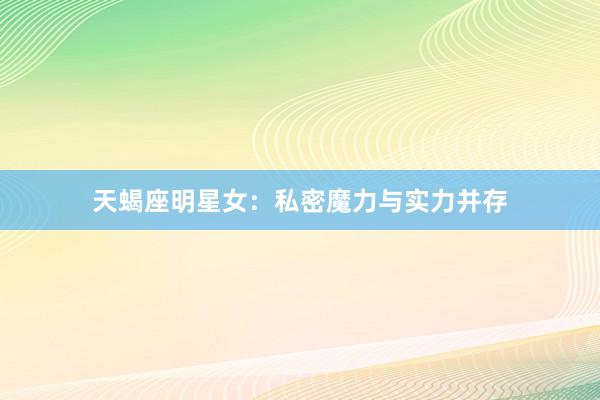 天蝎座明星女：私密魔力与实力并存