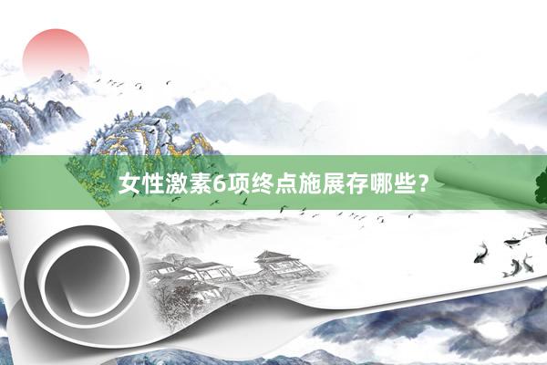 女性激素6项终点施展存哪些？