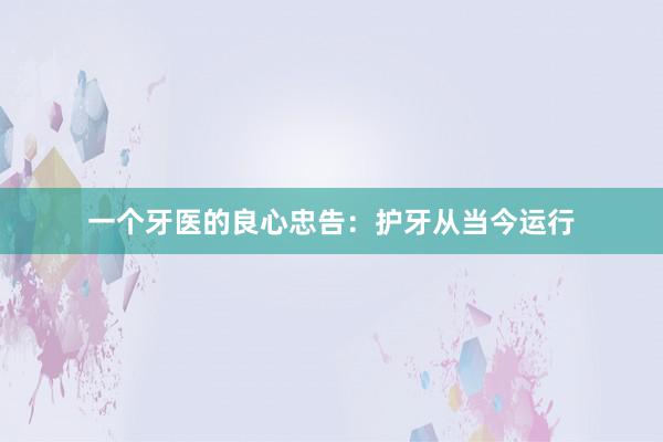 一个牙医的良心忠告：护牙从当今运行