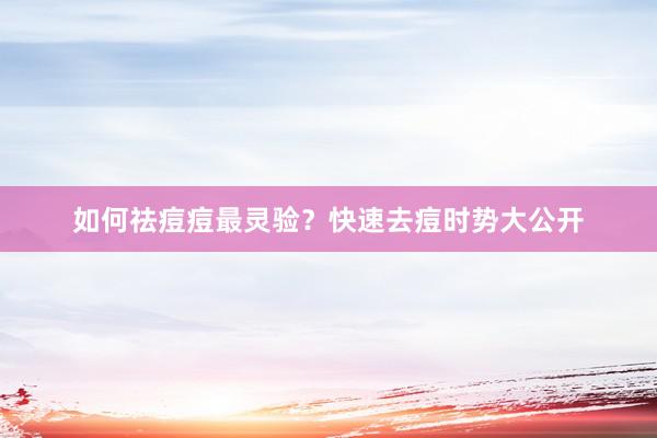 如何祛痘痘最灵验？快速去痘时势大公开