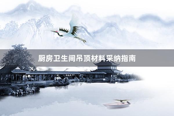 厨房卫生间吊顶材料采纳指南
