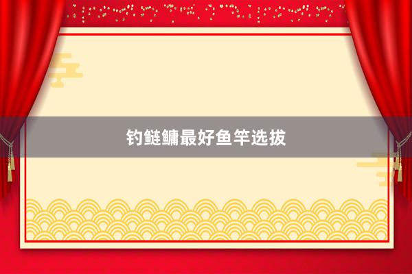 钓鲢鳙最好鱼竿选拔