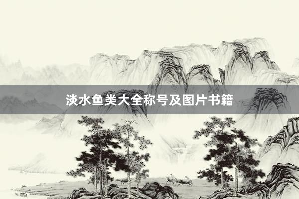 淡水鱼类大全称号及图片书籍