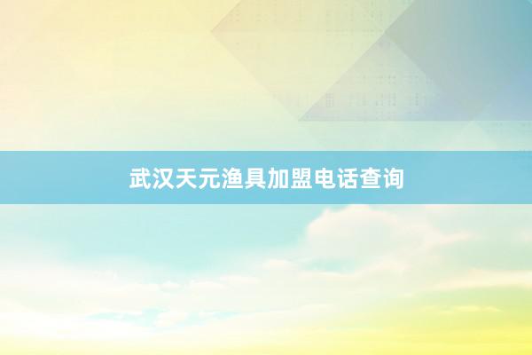武汉天元渔具加盟电话查询