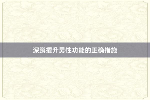 深蹲擢升男性功能的正确措施