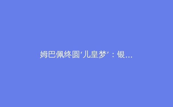 姆巴佩终圆‘儿皇梦’：银河战舰三期正式启航 - 3