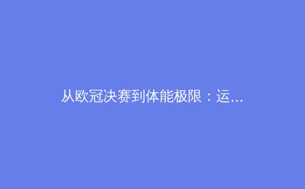 从欧冠决赛到体能极限：运动员膀胱管理背后的竞技科学