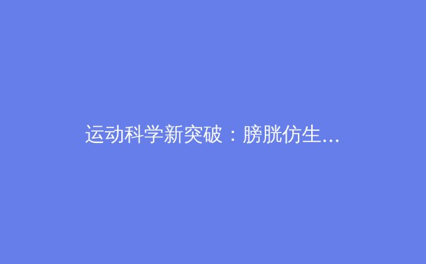 运动科学新突破：膀胱仿生容器如何改变职业体育补水策略 - 4