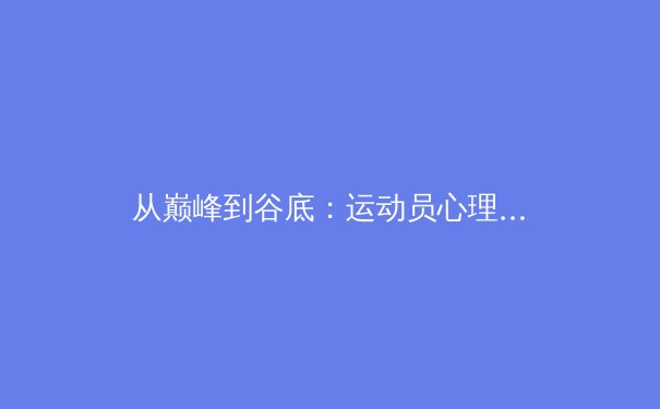 从巅峰到谷底：运动员心理健康危机背后的警示与对策 - 3