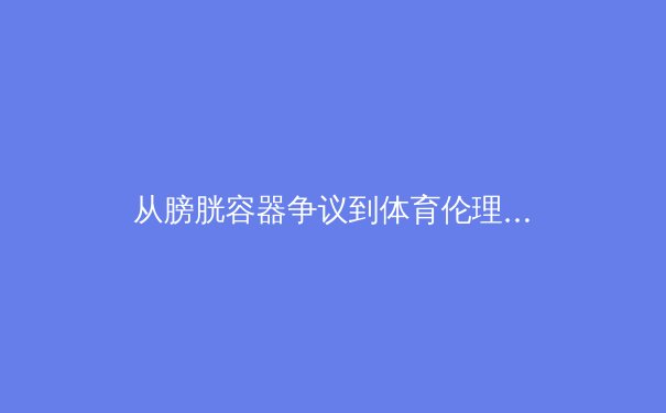 从膀胱容器争议到体育伦理重塑：职业体育商业化的边界探索 - 2
