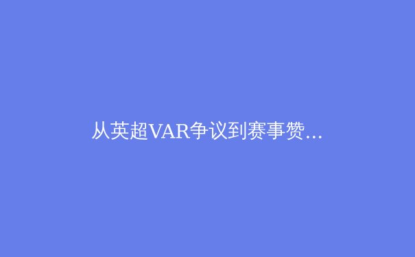 从英超VAR争议到赛事赞助伦理：体育商业化的边界与反思 - 4