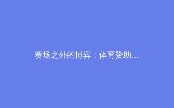 赛场之外的博弈：体育赞助伦理与商业创新的边界探讨 - 4