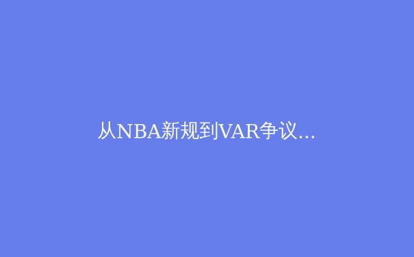 从NBA新规到VAR争议：科技如何重塑现代体育的公平与商业生态 - 4