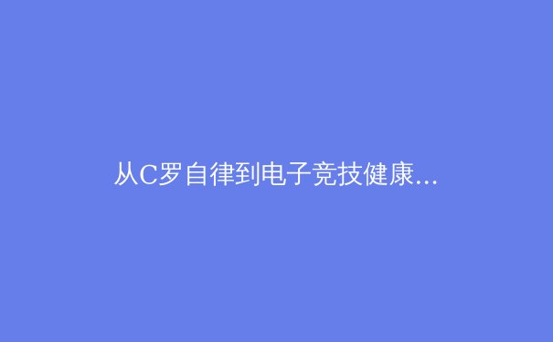 从C罗自律到电子竞技健康管理：现代体育科学如何重塑职业运动员的巅峰状态 - 2