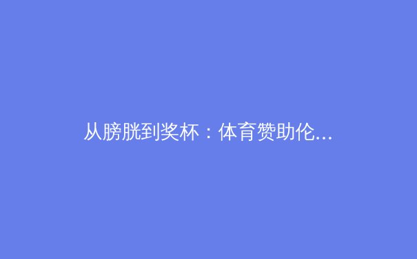 从膀胱到奖杯：体育赞助伦理与品牌创新的边界之争 - 4