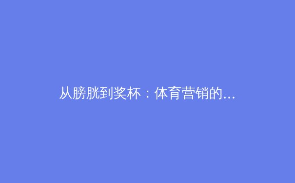 从膀胱到奖杯：体育营销的伦理边界与品牌创新之辩 - 4